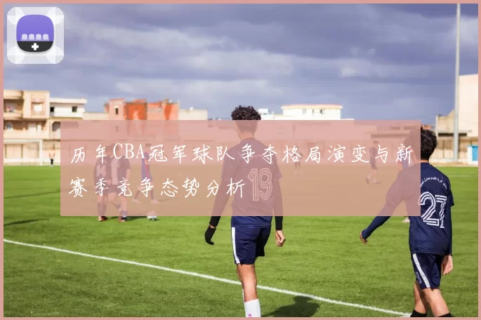 历年CBA冠军球队争夺格局演变与新赛季竞争态势分析