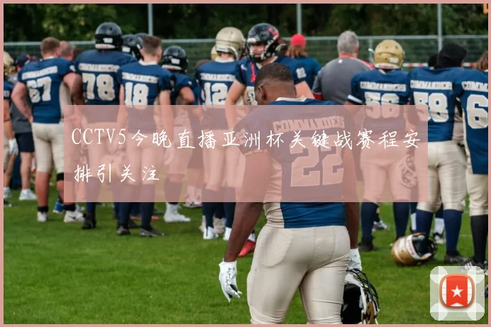 CCTV5今晚直播亚洲杯关键战赛程安排引关注