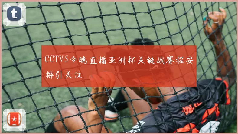 CCTV5今晚直播亚洲杯关键战赛程安排引关注