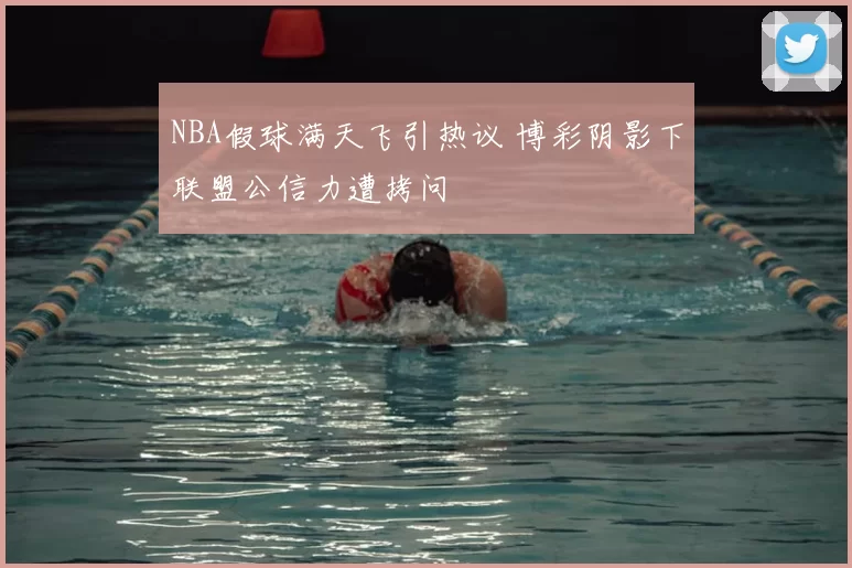 NBA假球满天飞引热议 博彩阴影下联盟公信力遭拷问