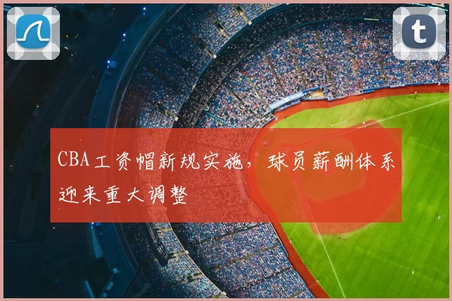 CBA工资帽新规实施，球员薪酬体系迎来重大调整