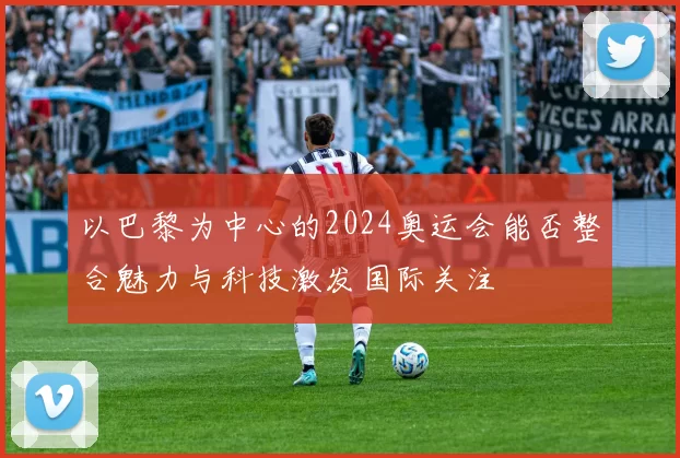 以巴黎为中心的2024奥运会能否整合魅力与科技激发国际关注