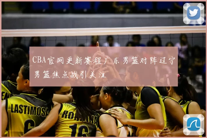 CBA官网更新赛程广东男篮对阵辽宁男篮焦点战引关注