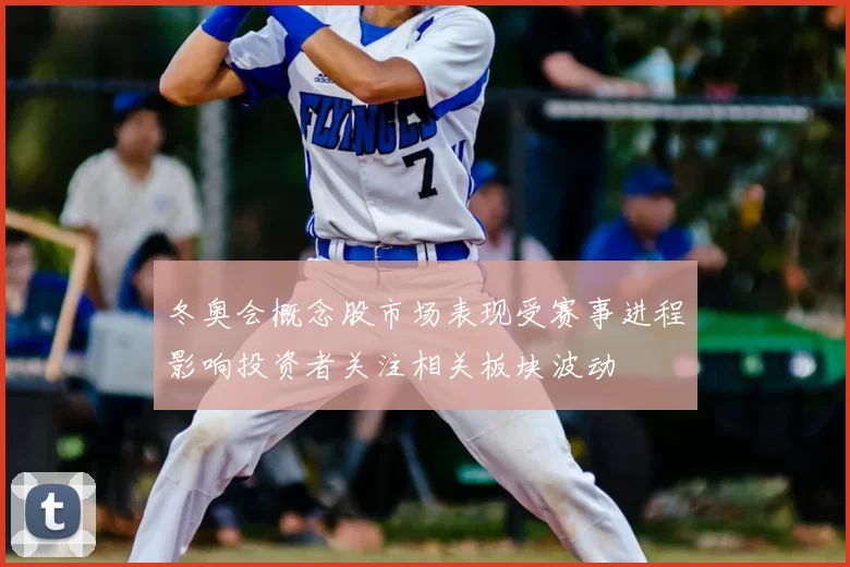 冬奥会概念股市场表现受赛事进程影响投资者关注相关板块波动