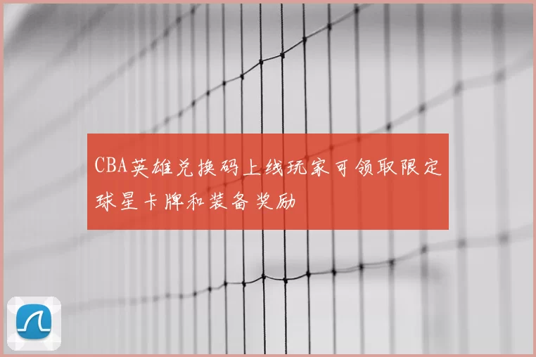 CBA英雄兑换码上线玩家可领取限定球星卡牌和装备奖励