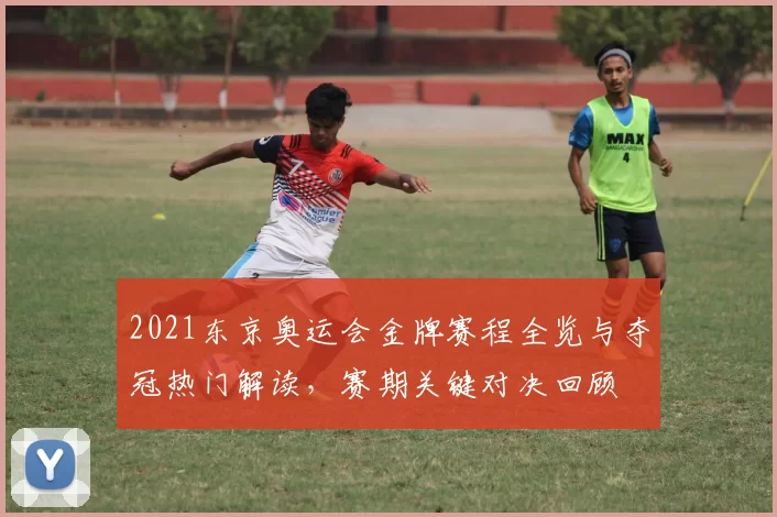 2021东京奥运会金牌赛程全览与夺冠热门解读，赛期关键对决回顾