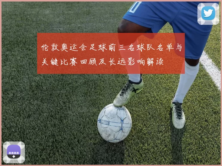 伦敦奥运会足球前三名球队名单与关键比赛回顾及长远影响解读