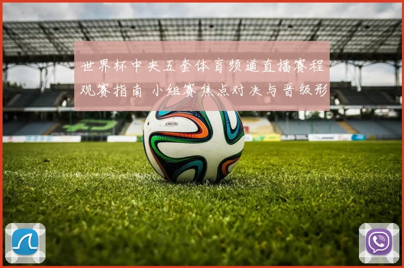 世界杯中央五套体育频道直播赛程观赛指南 小组赛焦点对决与晋级形势解析
