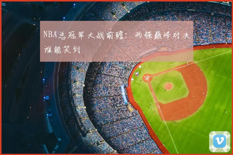 NBA总冠军大战前瞻：两强巅峰对决谁能笑到