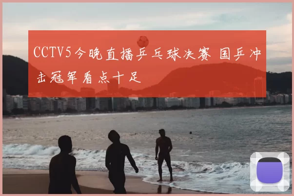 CCTV5今晚直播乒乓球决赛 国乒冲击冠军看点十足