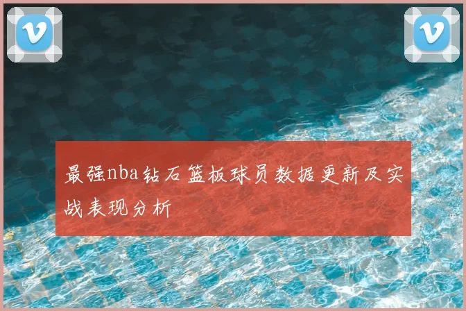 最强nba钻石篮板球员数据更新及实战表现分析