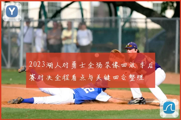 2023湖人对勇士全场录像回放 季后赛对决全程看点与关键回合整理