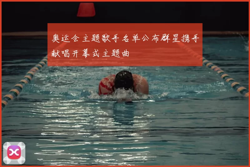 奥运会主题歌手名单公布群星携手献唱开幕式主题曲