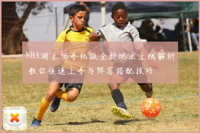 NBA游乐场手机版全新玩法上线解析 教你快速上手与阵容搭配技巧