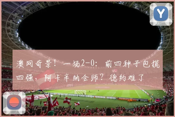 澳网奇景！一场2-0：前四种子包揽四强，阿卡辛纳会师？德约难了