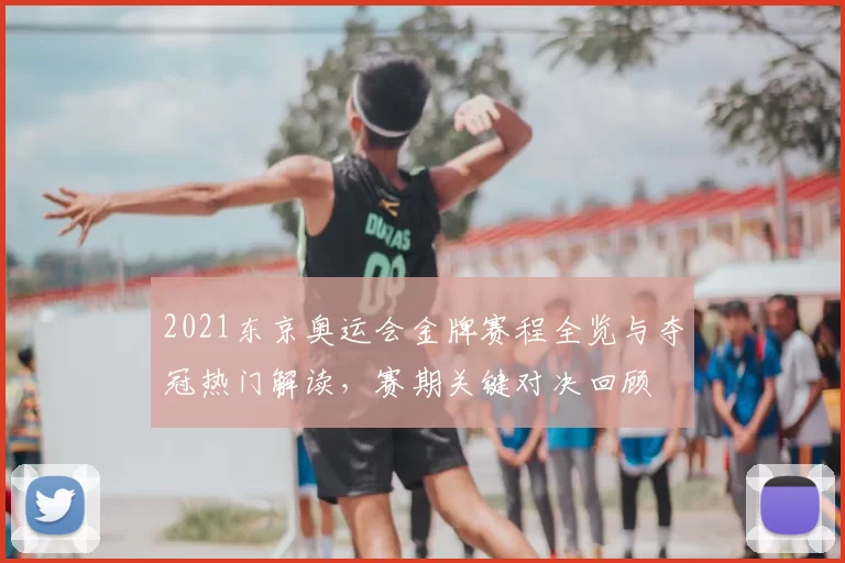 2021东京奥运会金牌赛程全览与夺冠热门解读，赛期关键对决回顾