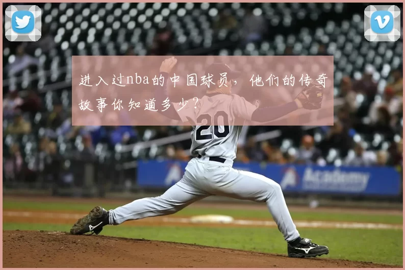 进入过nba的中国球员，他们的传奇故事你知道多少？