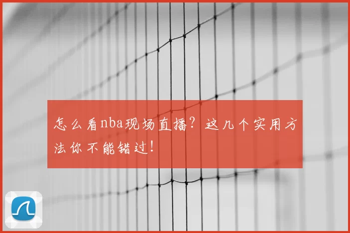 怎么看nba现场直播?这几个实用方法你不能错过!