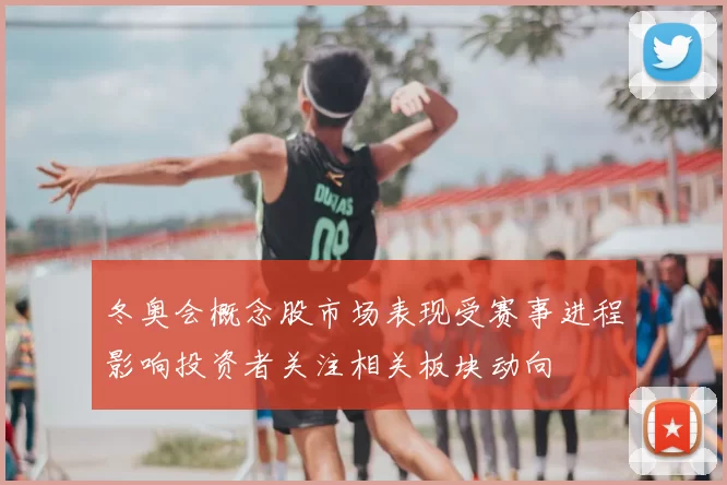 冬奥会概念股市场表现受赛事进程影响投资者关注相关板块动向