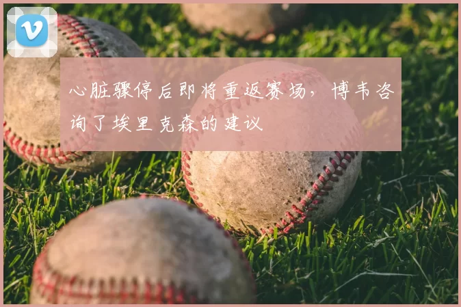 心脏骤停后即将重返赛场，博韦咨询了埃里克森的建议