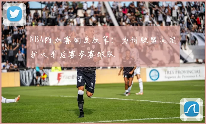 NBA附加赛制度改革：为何联盟决定扩大季后赛参赛球队