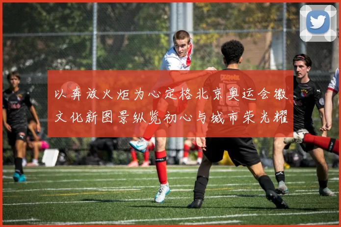 以奔放火炬为心定格北京奥运会徽文化新图景纵览初心与城市荣光耀