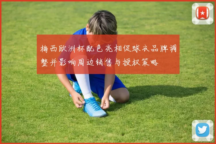 梅西欧洲杯配色亮相促球衣品牌调整并影响周边销售与授权策略