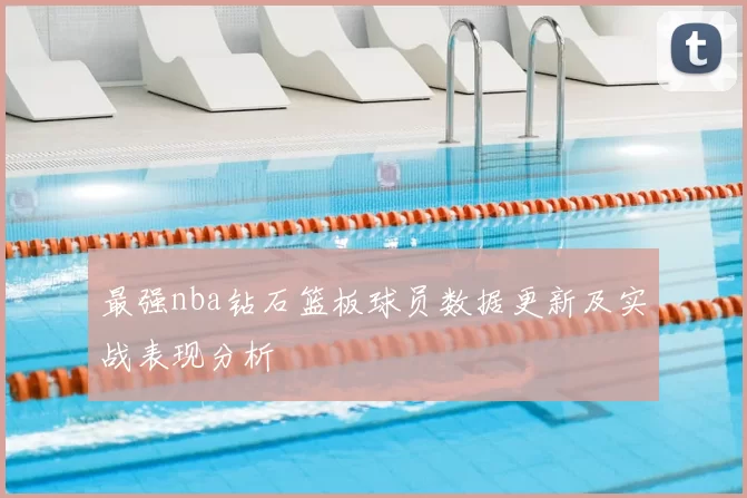 最强nba钻石篮板球员数据更新及实战表现分析