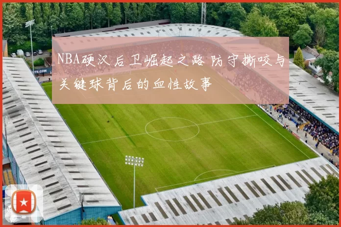 NBA硬汉后卫崛起之路 防守撕咬与关键球背后的血性故事