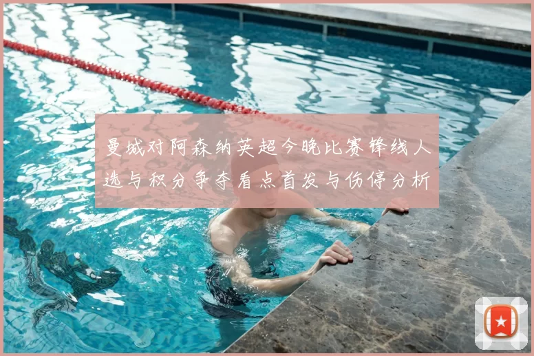 曼城对阿森纳英超今晚比赛锋线人选与积分争夺看点首发与伤停分析