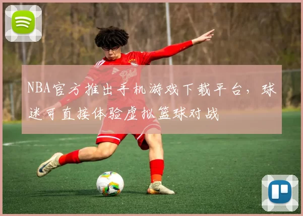 NBA官方推出手机游戏下载平台，球迷可直接体验虚拟篮球对战