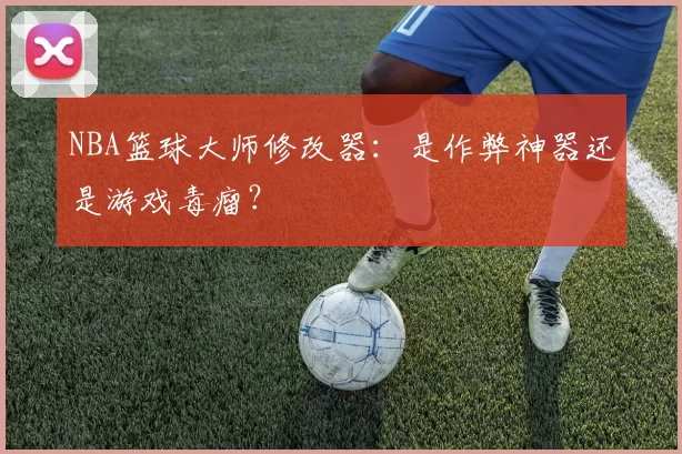 NBA篮球大师修改器：是作弊神器还是游戏毒瘤？