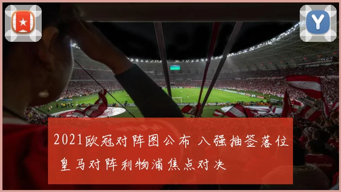2021欧冠对阵图公布 八强抽签落位 皇马对阵利物浦焦点对决