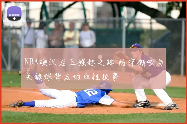 NBA硬汉后卫崛起之路 防守撕咬与关键球背后的血性故事