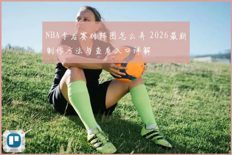 NBA季后赛对阵图怎么弄 2026最新制作方法与查看入口详解